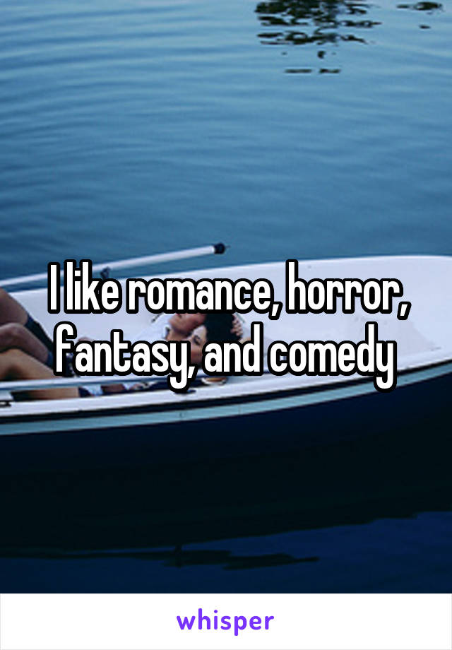 I like romance, horror, fantasy, and comedy 