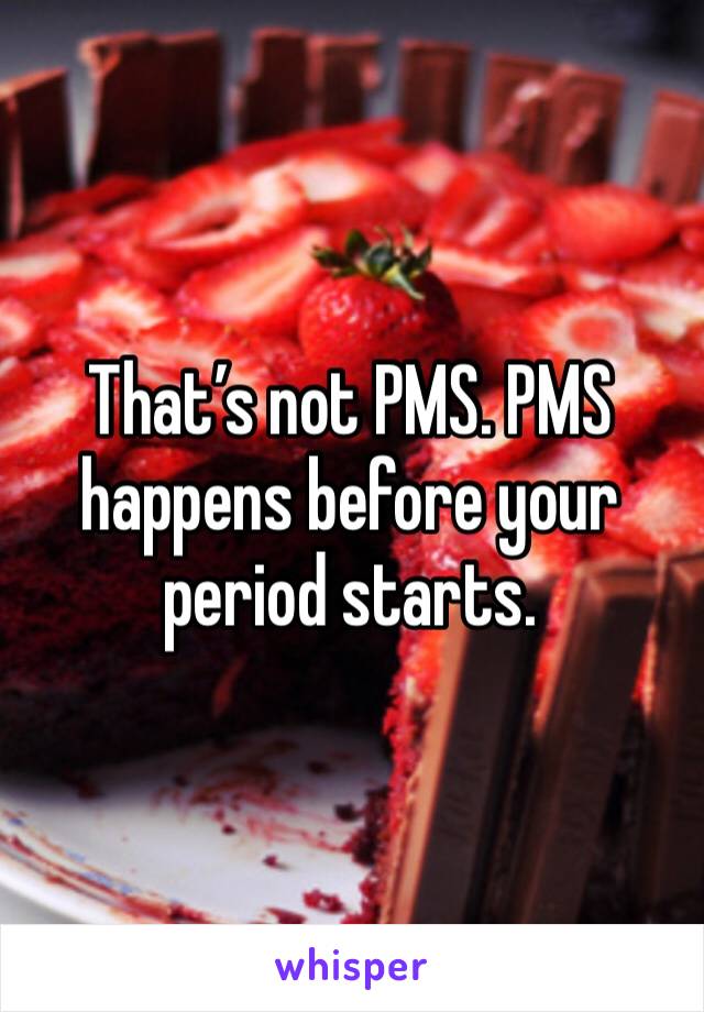 That’s not PMS. PMS happens before your period starts.