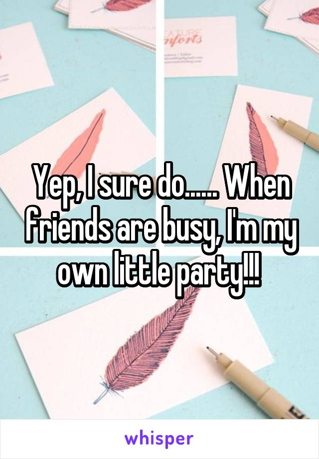 Yep, I sure do...... When friends are busy, I'm my own little party!!! 