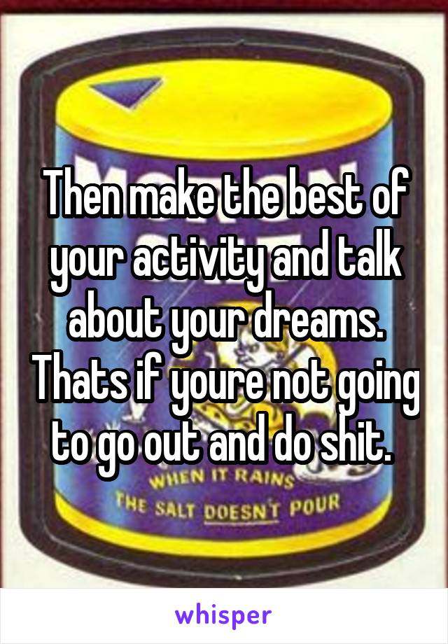 Then make the best of your activity and talk about your dreams. Thats if youre not going to go out and do shit. 