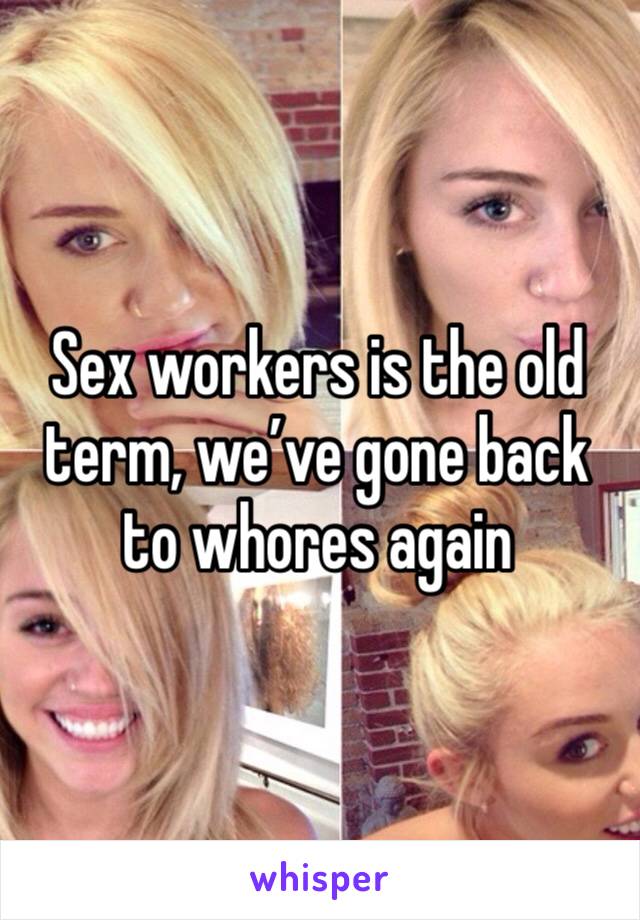 Sex workers is the old term, we’ve gone back to whores again 