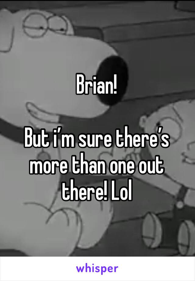 Brian!

But i’m sure there’s more than one out there! Lol