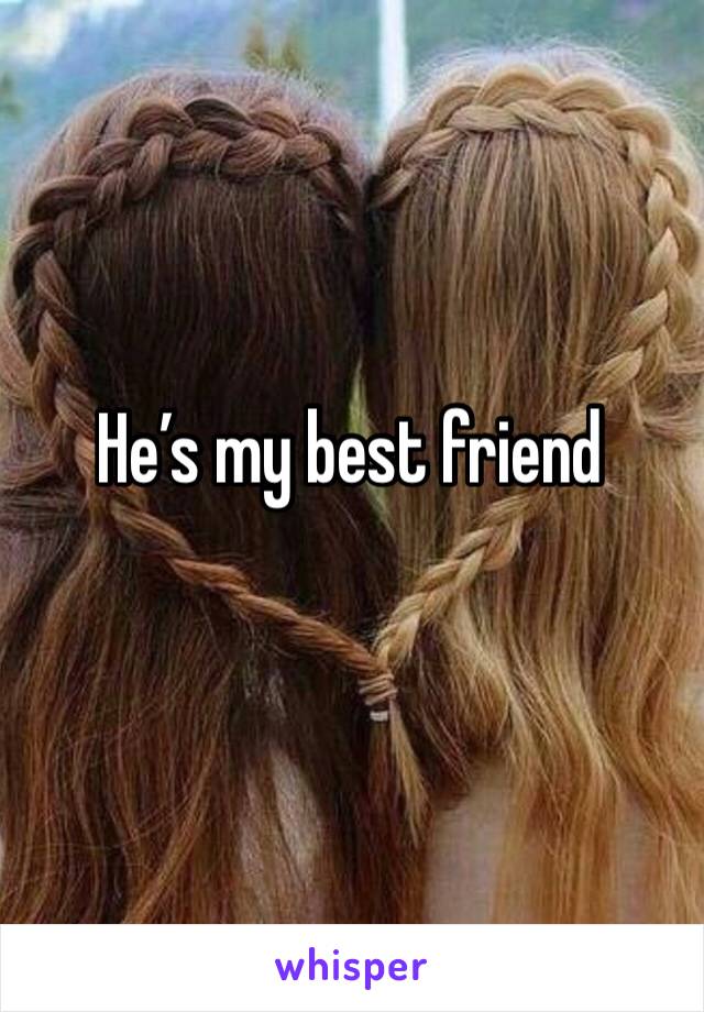 He’s my best friend 

