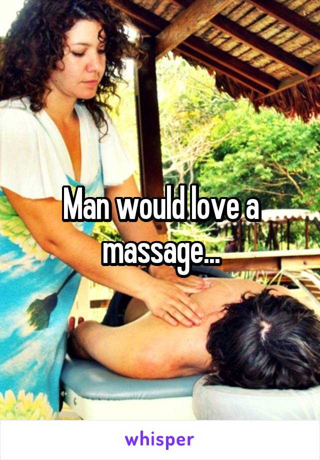 Man would love a massage...