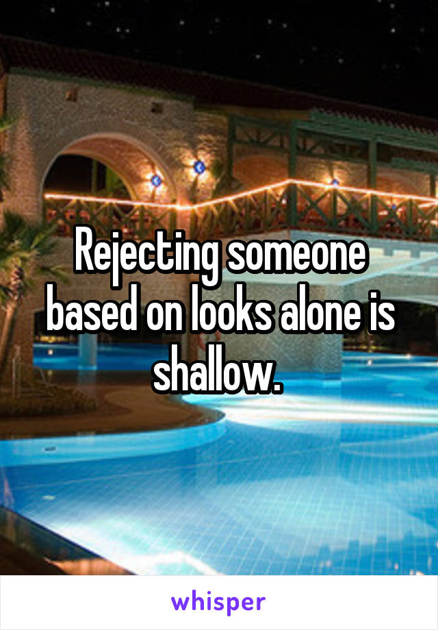 Rejecting someone based on looks alone is shallow. 