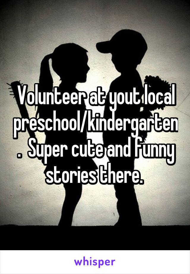 Volunteer at yout local preschool/kindergarten.  Super cute and funny stories there. 