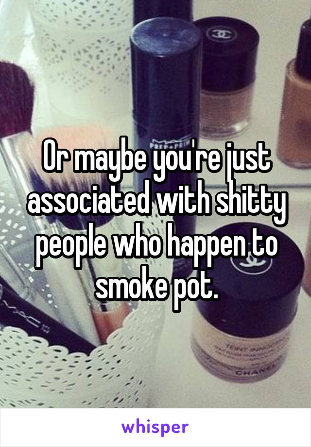Or maybe you're just associated with shitty people who happen to smoke pot.