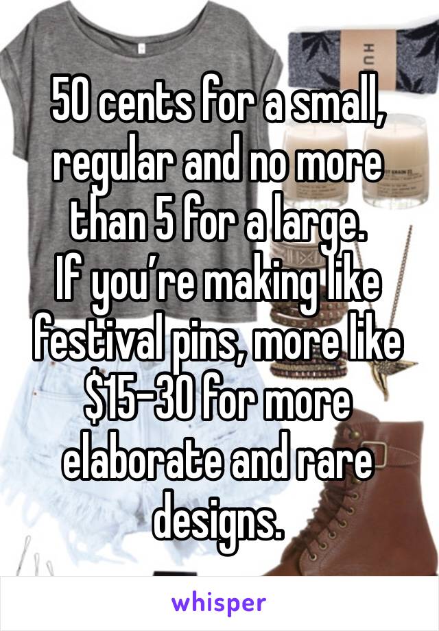 50 cents for a small, regular and no more than 5 for a large. 
If you’re making like festival pins, more like $15-30 for more elaborate and rare designs. 