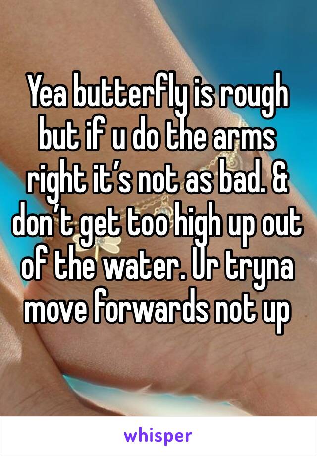 Yea butterfly is rough but if u do the arms right it’s not as bad. & don’t get too high up out of the water. Ur tryna move forwards not up