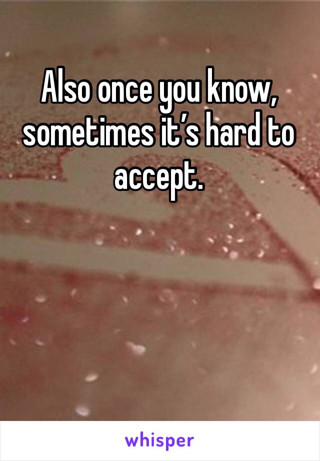 Also once you know, sometimes it’s hard to accept. 