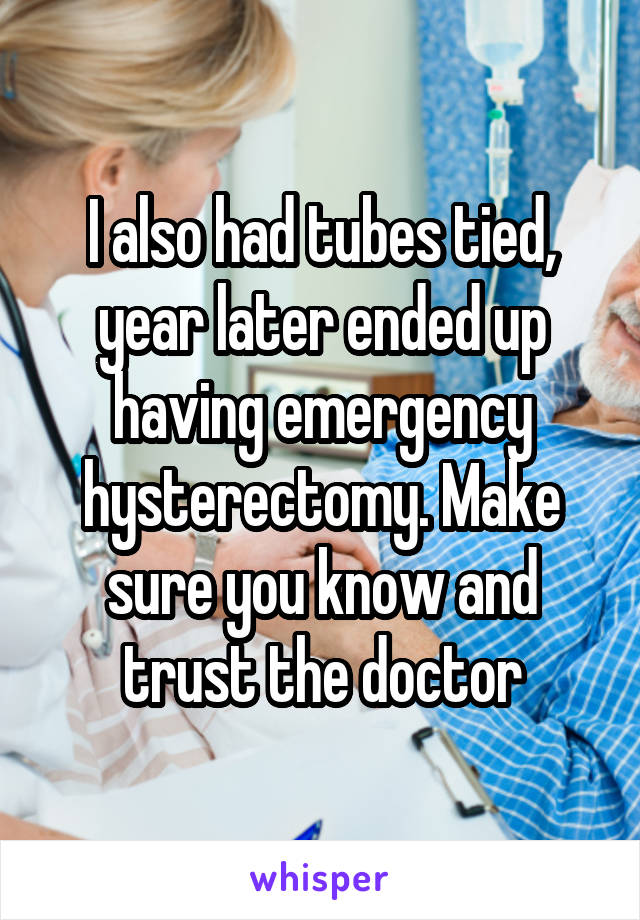 I also had tubes tied, year later ended up having emergency hysterectomy. Make sure you know and trust the doctor
