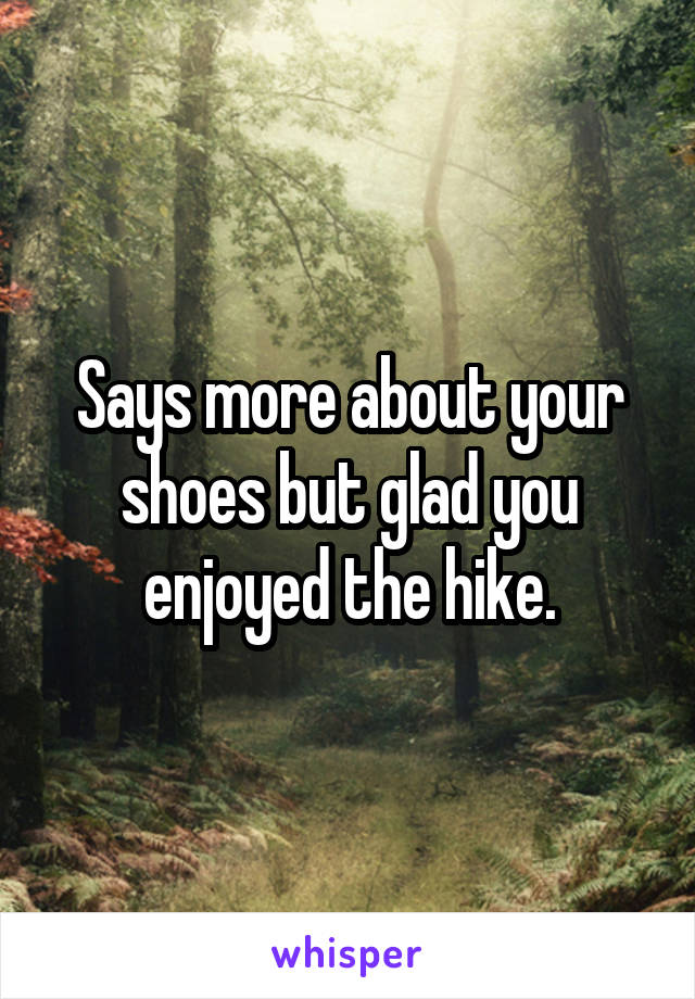 Says more about your shoes but glad you enjoyed the hike.