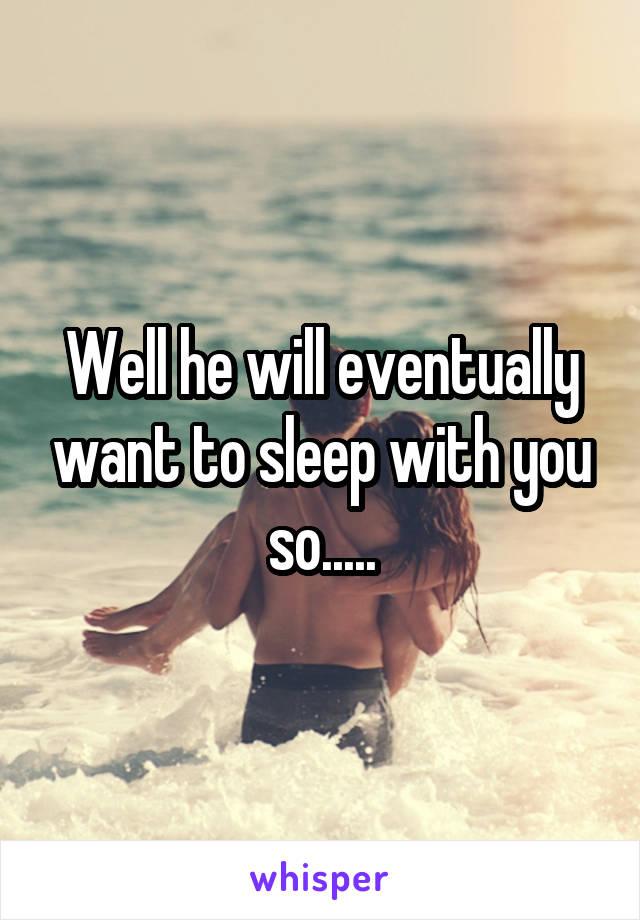 Well he will eventually want to sleep with you so.....