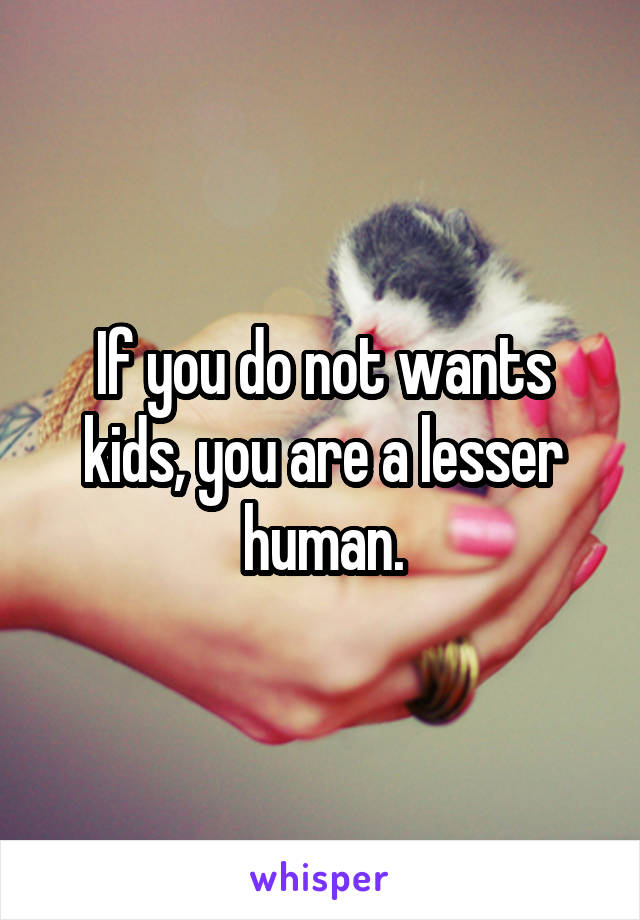 If you do not wants kids, you are a lesser human.