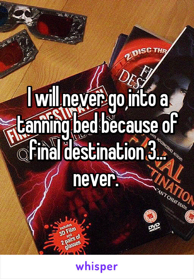 I will never go into a tanning bed because of final destination 3... never. 
