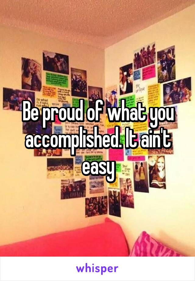 Be proud of what you accomplished. It ain't easy