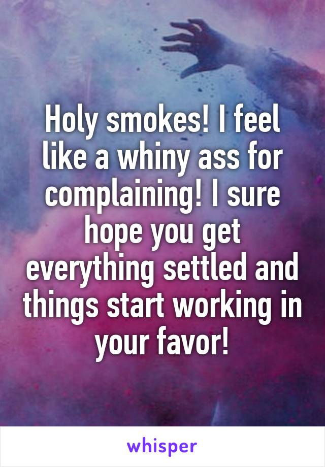 Holy smokes! I feel like a whiny ass for complaining! I sure hope you get everything settled and things start working in your favor!