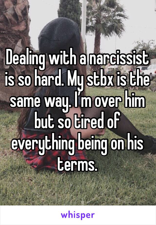 Dealing with a narcissist is so hard. My stbx is the same way. I’m over him but so tired of everything being on his terms. 