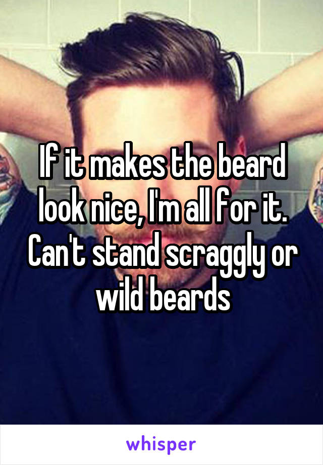 If it makes the beard look nice, I'm all for it. Can't stand scraggly or wild beards