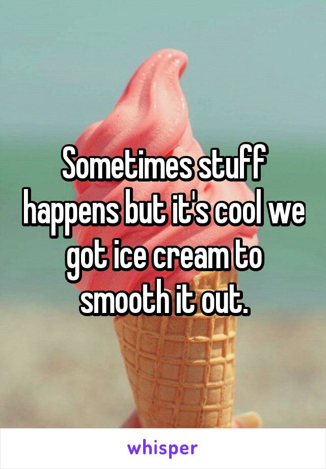 Sometimes stuff happens but it's cool we got ice cream to smooth it out.