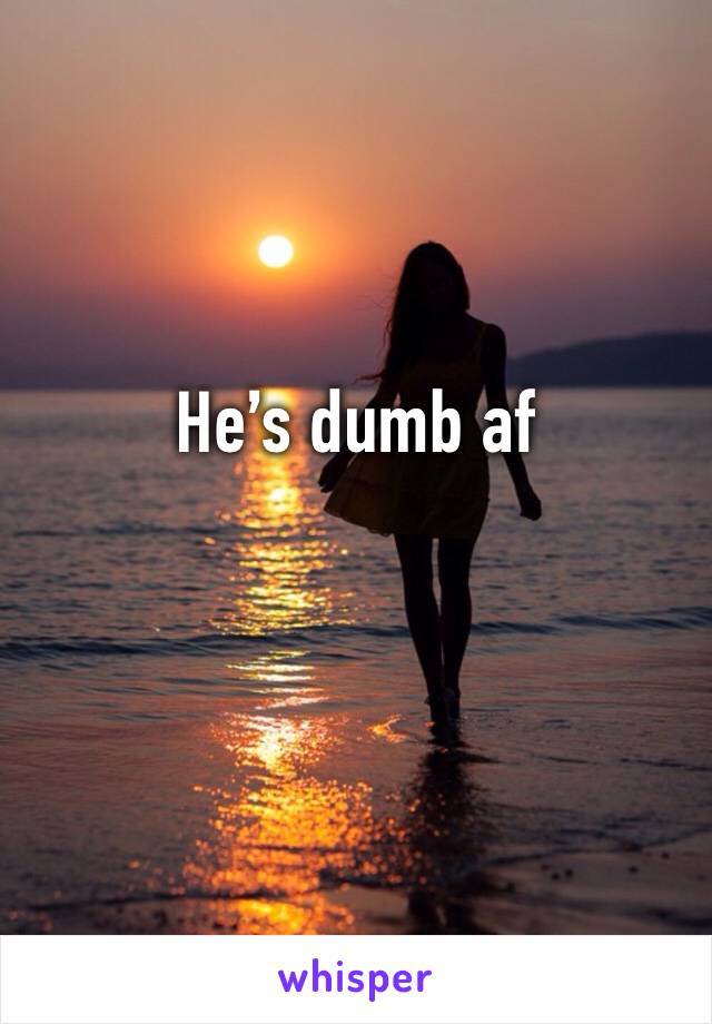 He’s dumb af