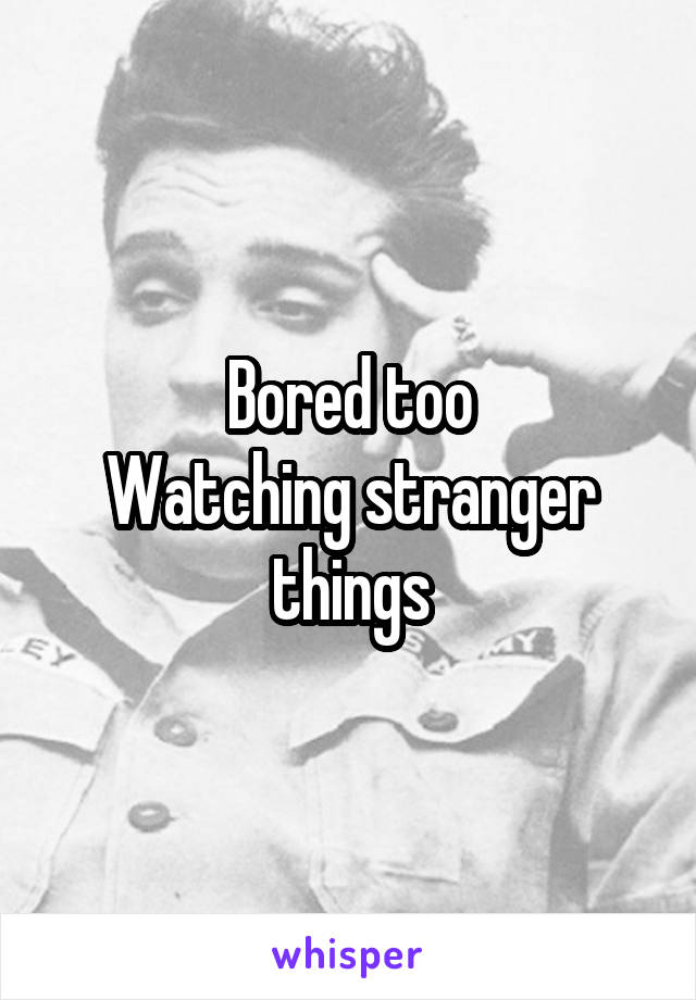 Bored too
Watching stranger things