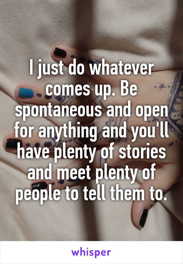 I just do whatever comes up. Be spontaneous and open for anything and you'll have plenty of stories and meet plenty of people to tell them to.