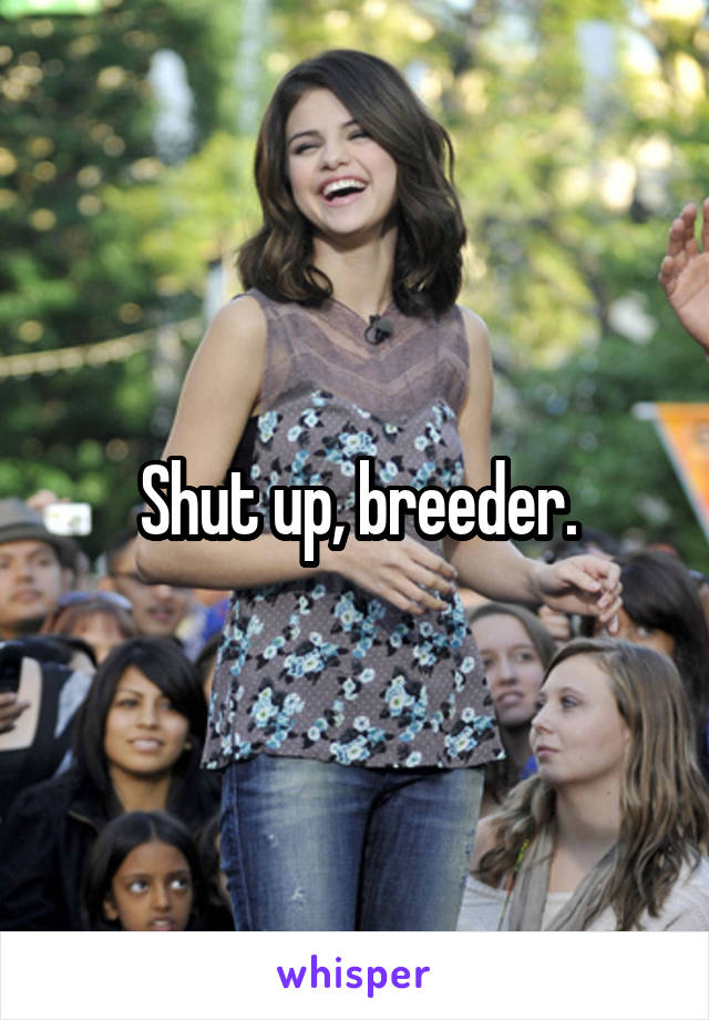 Shut up, breeder.