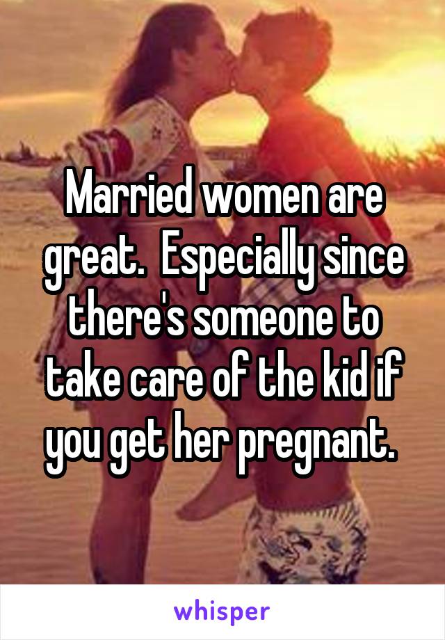 Married women are great.  Especially since there's someone to take care of the kid if you get her pregnant. 