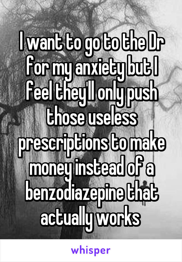 I want to go to the Dr for my anxiety but I feel they'll only push those useless prescriptions to make money instead of a benzodiazepine that actually works 