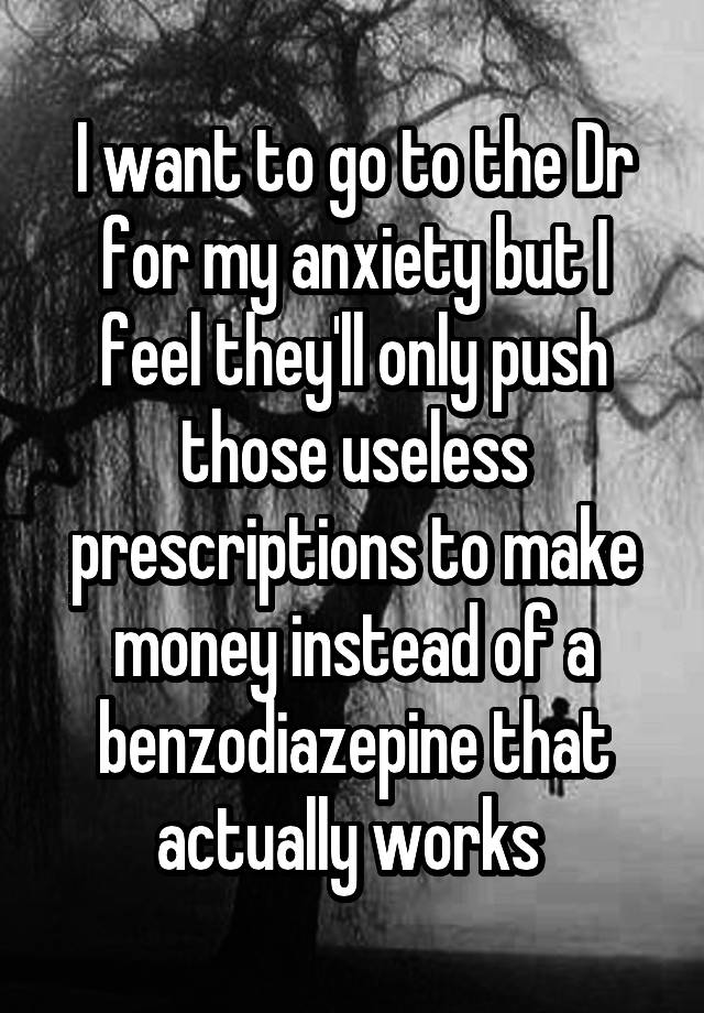 I want to go to the Dr for my anxiety but I feel they'll only push those useless prescriptions to make money instead of a benzodiazepine that actually works 