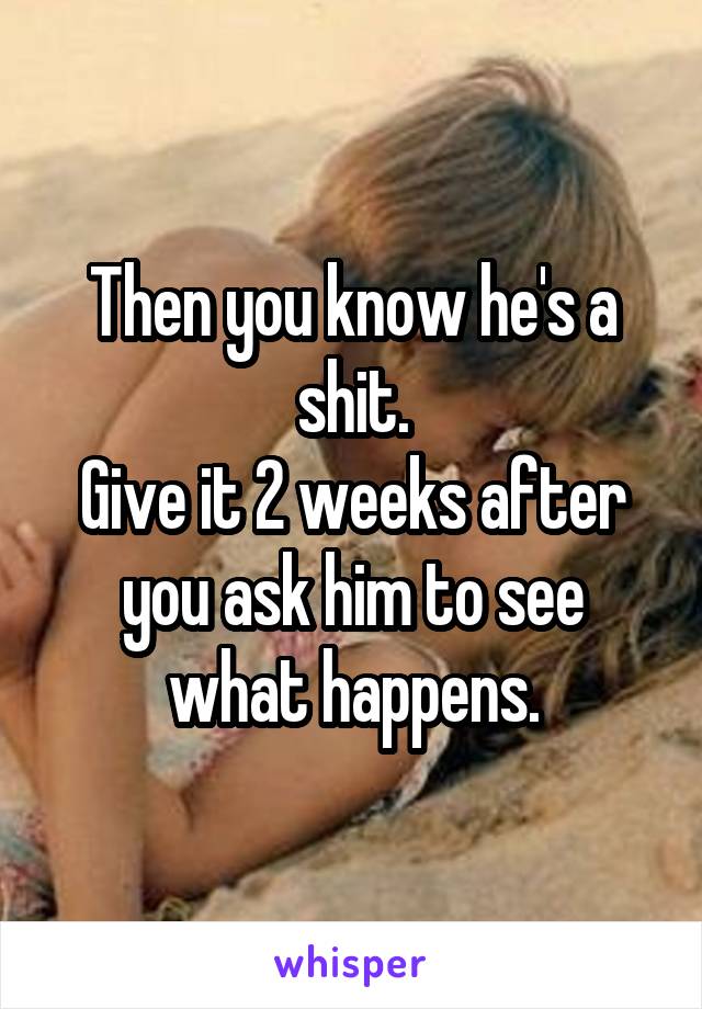 Then you know he's a shit.
Give it 2 weeks after you ask him to see what happens.