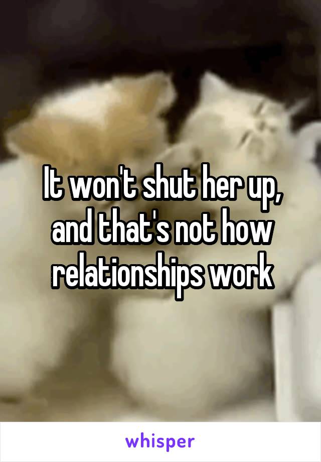 It won't shut her up, and that's not how relationships work