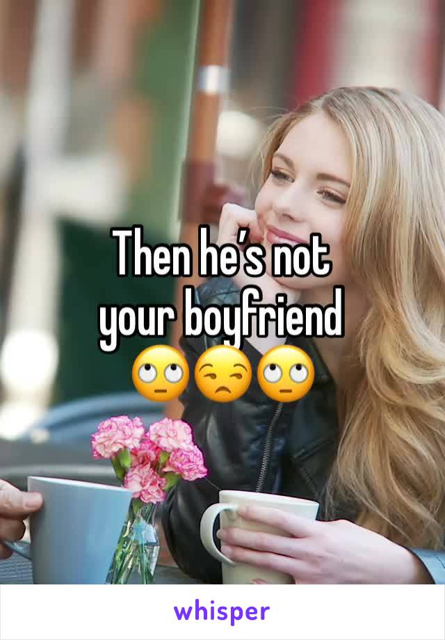 Then he’s not your boyfriend 
🙄😒🙄