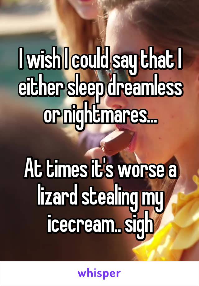 I wish I could say that I either sleep dreamless or nightmares...

At times it's worse a lizard stealing my icecream.. sigh