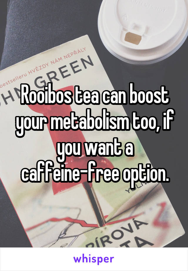 Rooibos tea can boost your metabolism too, if you want a caffeine-free option.