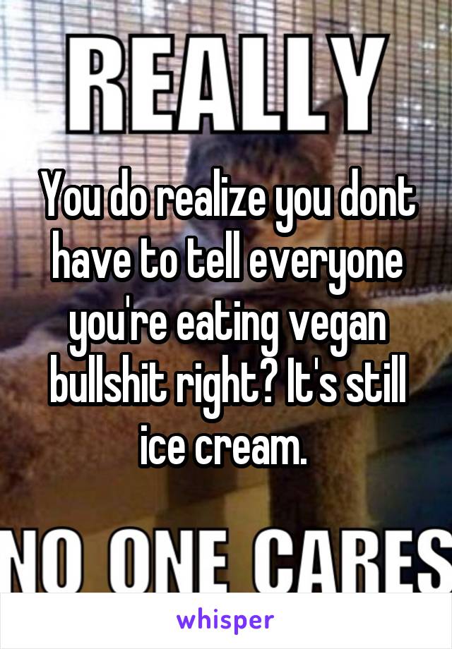 You do realize you dont have to tell everyone you're eating vegan bullshit right? It's still ice cream. 