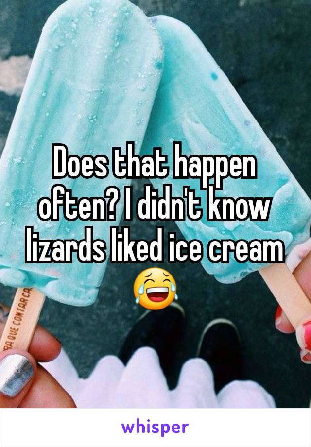 Does that happen often? I didn't know lizards liked ice cream😂