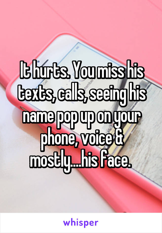 It hurts. You miss his texts, calls, seeing his name pop up on your phone, voice & mostly....his face. 