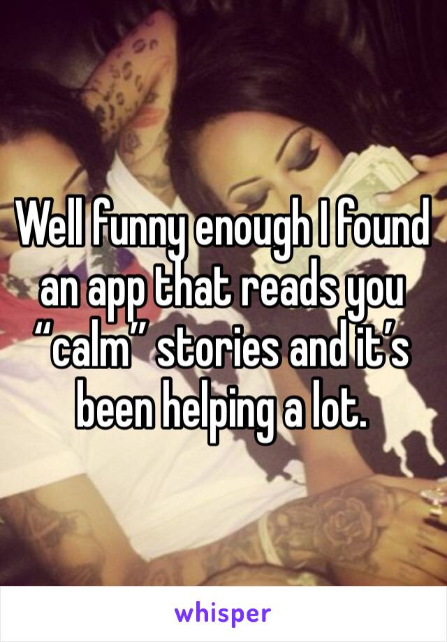 Well funny enough I found an app that reads you “calm” stories and it’s been helping a lot. 