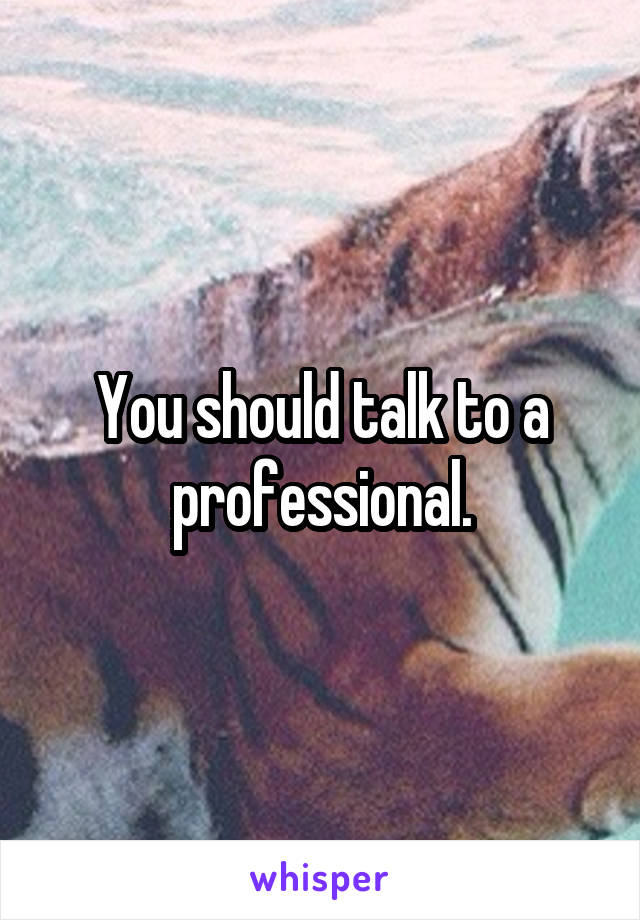 You should talk to a professional.