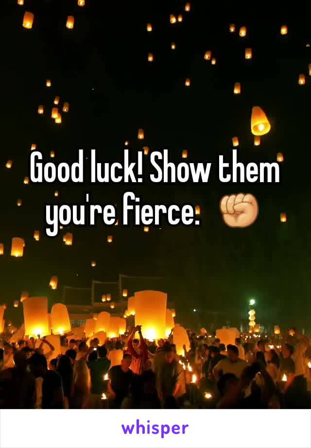 Good luck! Show them you're fierce.  ✊