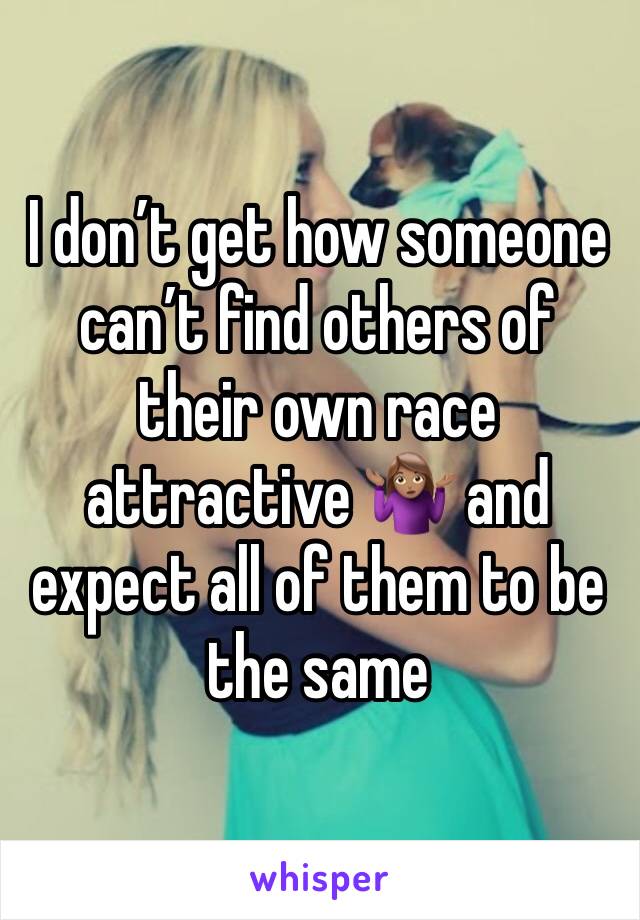 I don’t get how someone can’t find others of their own race attractive 🤷🏽‍♀️ and expect all of them to be the same 