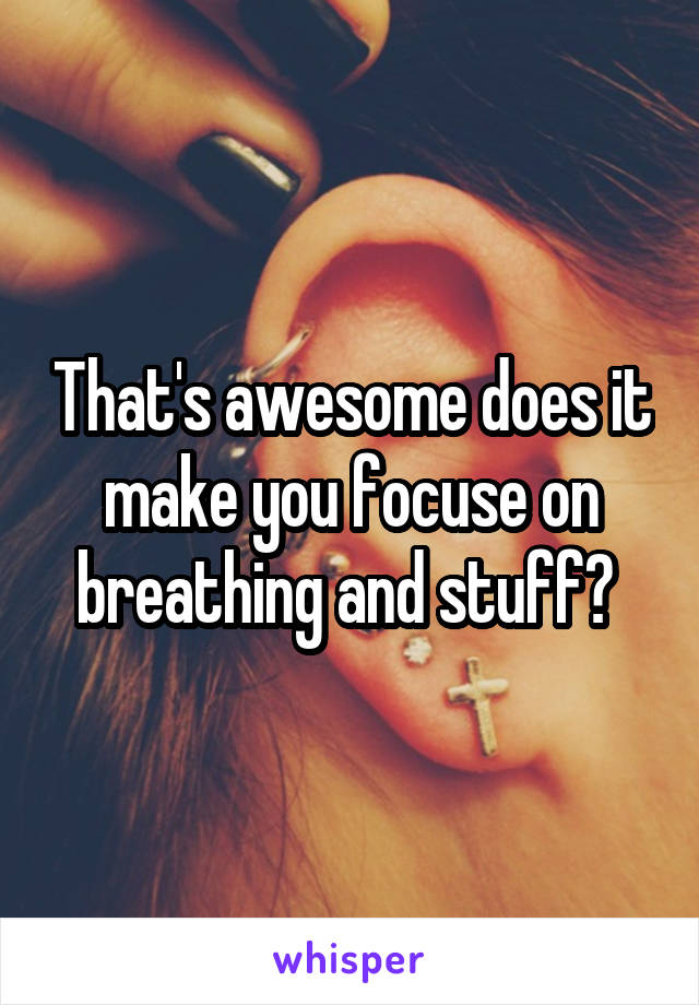 That's awesome does it make you focuse on breathing and stuff? 