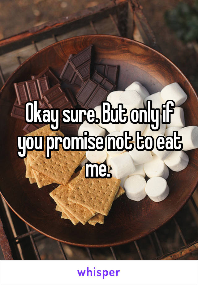 Okay sure. But only if you promise not to eat me. 