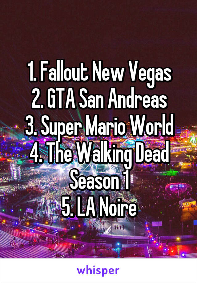 1. Fallout New Vegas
2. GTA San Andreas
3. Super Mario World
4. The Walking Dead Season 1
5. LA Noire