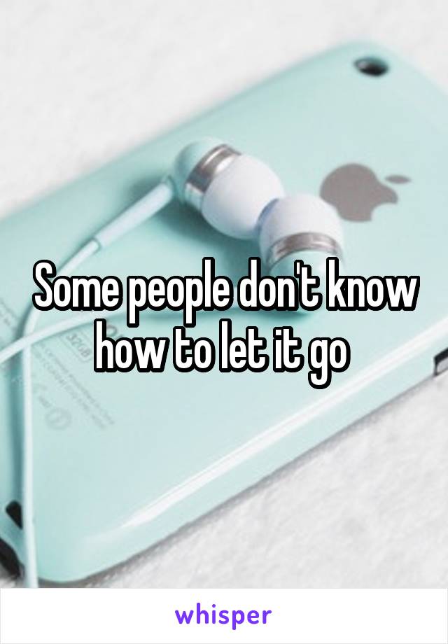 Some people don't know how to let it go 