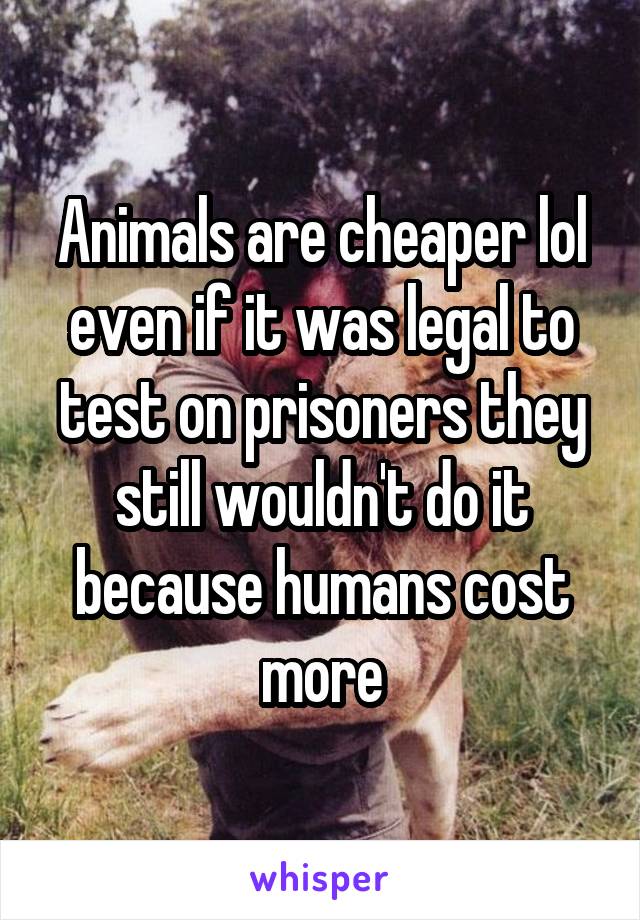 Animals are cheaper lol even if it was legal to test on prisoners they still wouldn't do it because humans cost more
