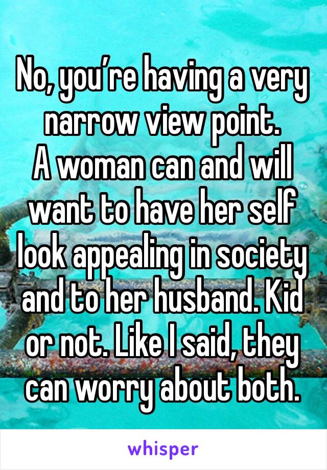 No, you’re having a very narrow view point. 
A woman can and will want to have her self look appealing in society and to her husband. Kid or not. Like I said, they can worry about both. 