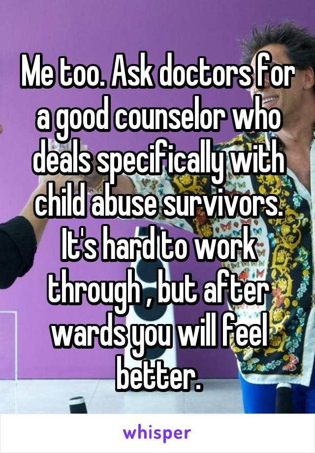 Me too. Ask doctors for a good counselor who deals specifically with child abuse survivors.
It's hard to work through , but after wards you will feel better.